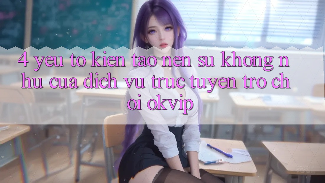 4. Yếu Tố Kiến tạo nên Sự Không như Của Dịch vụ trực tuyến Trò chơi OKVIP
