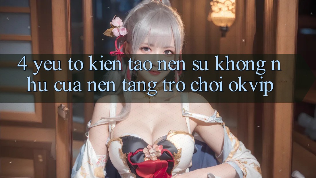 4. Yếu Tố Kiến tạo Nên Sự Không như Của Nền Tảng Trò chơi OKVIP 4. Yếu Tố Kiến tạo Nên Sự Không như Của Nền Tảng Trò chơi OKVIP