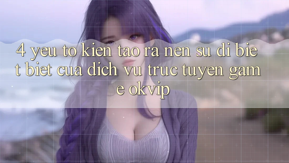 4. Yếu Tố Kiến tạo ra Nên Sự Dị biệt Biệt Của Dịch vụ trực tuyến Game OKVIP 4. Yếu Tố Kiến tạo ra Nên Sự Dị biệt Biệt Của Dịch vụ trực tuyến Game OKVIP