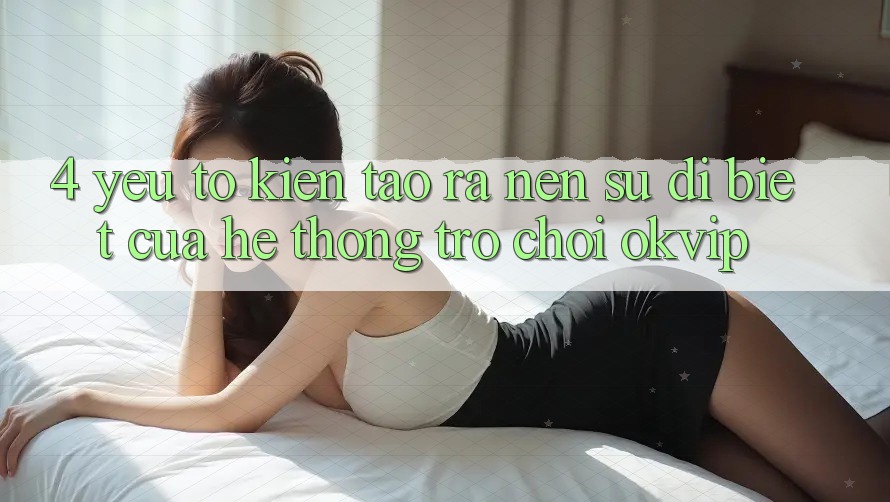 4. Yếu Tố Kiến tạo ra Nên Sự Dị biệt Của Hệ thống Trò chơi OKVIP 4. Yếu Tố Kiến tạo ra Nên Sự Dị biệt Của Hệ thống Trò chơi OKVIP