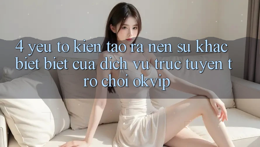 4. Yếu Tố Kiến tạo ra nên Sự Khác biệt Biệt Của Dịch vụ trực tuyến Trò chơi OKVIP