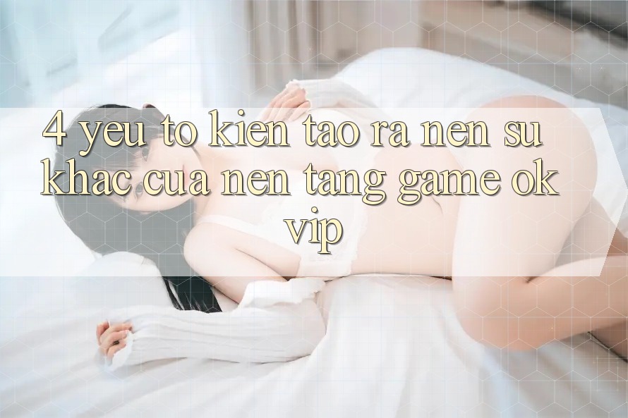 4. Yếu Tố Kiến tạo ra Nên Sự Khác Của Nền Tảng Game OKVIP