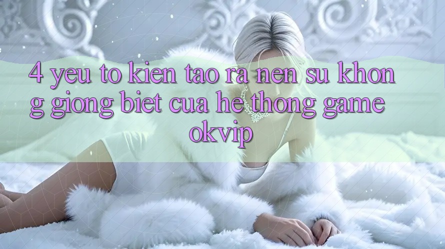 4. Yếu Tố Kiến tạo ra Nên Sự Không giống Biệt Của Hệ thống Game OKVIP