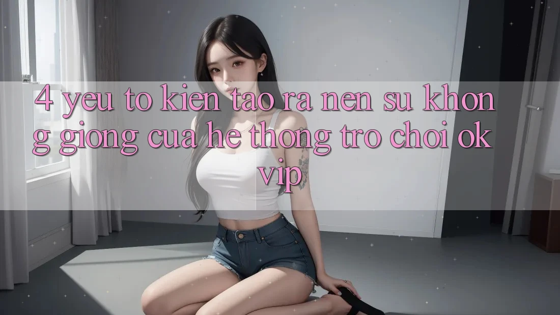 4. Yếu Tố Kiến tạo ra Nên Sự Không giống Của Hệ thống Trò chơi OKVIP 4. Yếu Tố Kiến tạo ra Nên Sự Không giống Của Hệ thống Trò chơi OKVIP