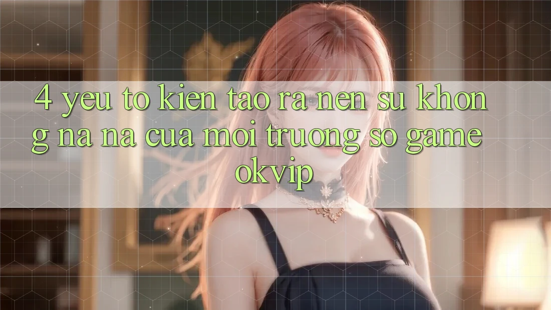 4. Yếu Tố Kiến tạo ra Nên Sự Không na ná Của Môi trường số Game OKVIP 4. Yếu Tố Kiến tạo ra Nên Sự Không na ná Của Môi trường số Game OKVIP