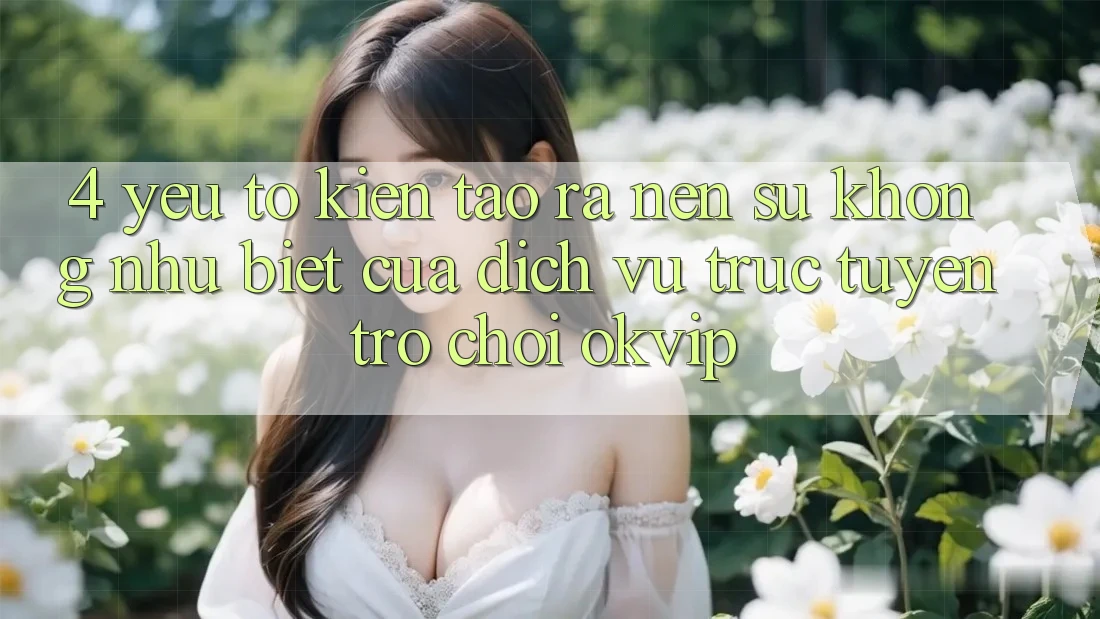 4. Yếu Tố Kiến tạo ra Nên Sự Không như Biệt Của Dịch vụ trực tuyến Trò chơi OKVIP