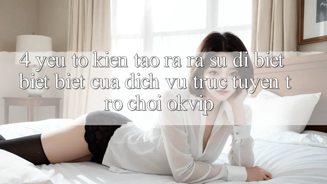 4. Yếu Tố Kiến tạo ra ra Sự Dị biệt biệt Biệt Của Dịch vụ trực tuyến Trò chơi OKVIP 4. Yếu Tố Kiến tạo ra ra Sự Dị biệt biệt Biệt Của Dịch vụ trực tuyến Trò chơi OKVIP