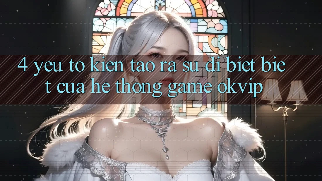 4. Yếu Tố Kiến tạo ra Sự Dị biệt Biệt Của Hệ thống Game OKVIP