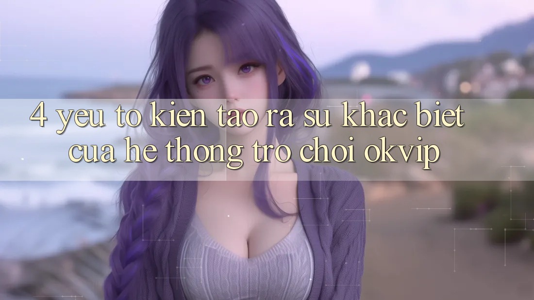 4. Yếu Tố Kiến tạo ra Sự Khác Biệt Của Hệ thống Trò chơi OKVIP 4. Yếu Tố Kiến tạo ra Sự Khác Biệt Của Hệ thống Trò chơi OKVIP