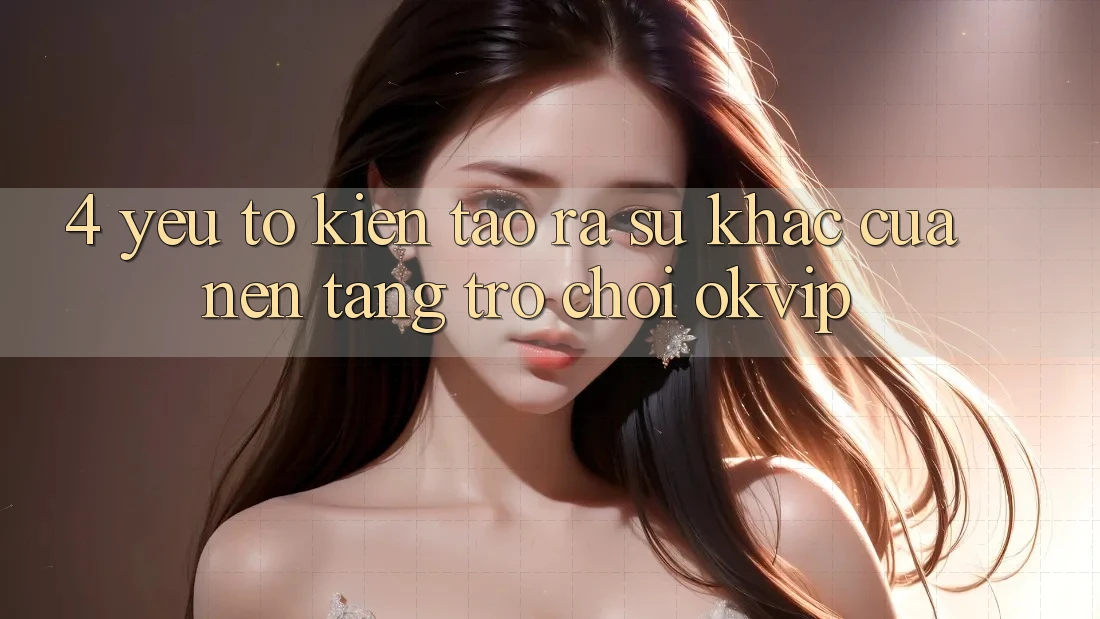 4. Yếu Tố Kiến tạo ra Sự Khác Của Nền Tảng Trò chơi OKVIP