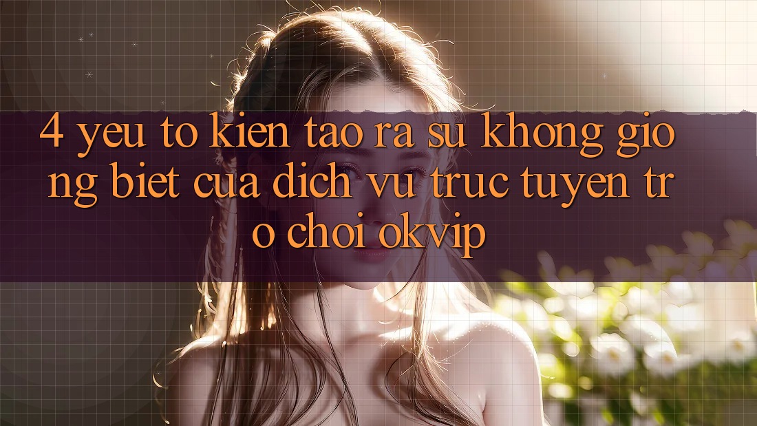 4. Yếu Tố Kiến tạo ra Sự Không giống Biệt Của Dịch vụ trực tuyến Trò chơi OKVIP 4. Yếu Tố Kiến tạo ra Sự Không giống Biệt Của Dịch vụ trực tuyến Trò chơi OKVIP