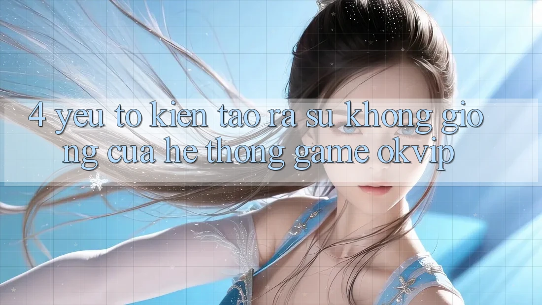 4. Yếu Tố Kiến tạo ra Sự Không giống Của Hệ thống Game OKVIP