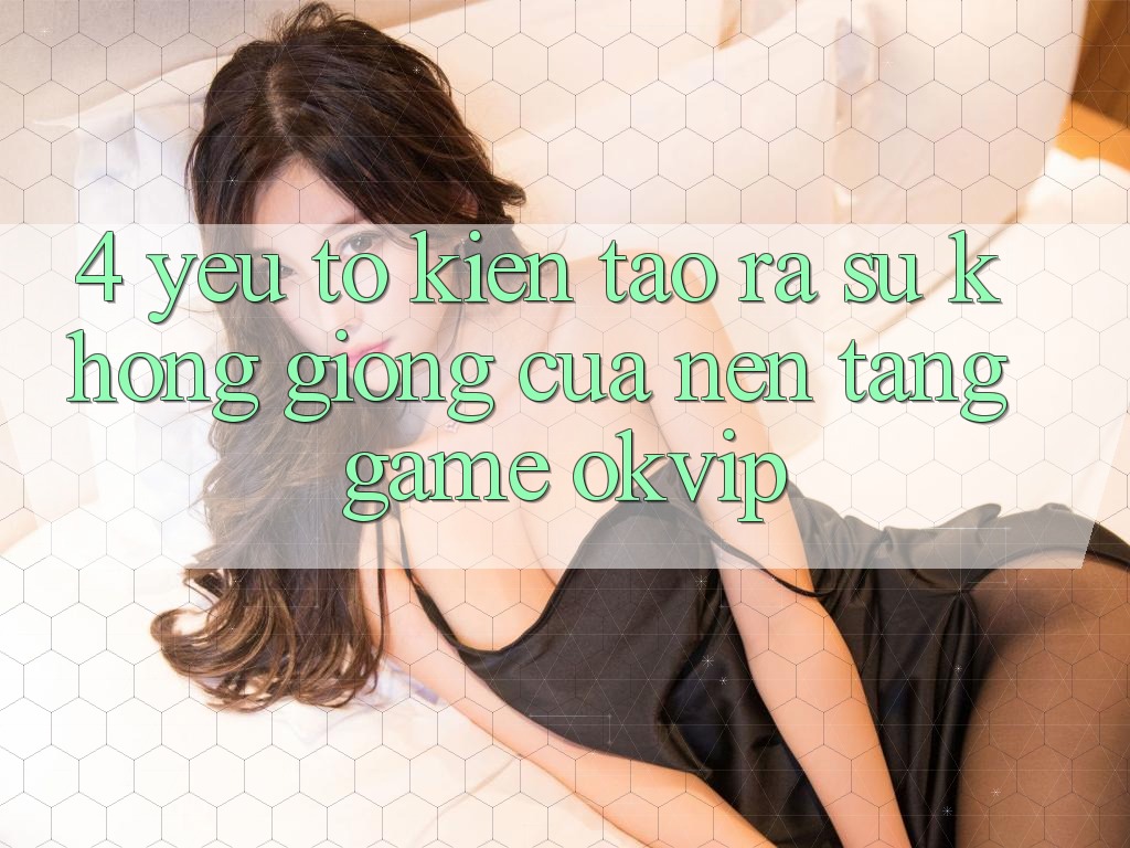 4. Yếu Tố Kiến tạo ra Sự Không giống Của Nền Tảng Game OKVIP 4. Yếu Tố Kiến tạo ra Sự Không giống Của Nền Tảng Game OKVIP