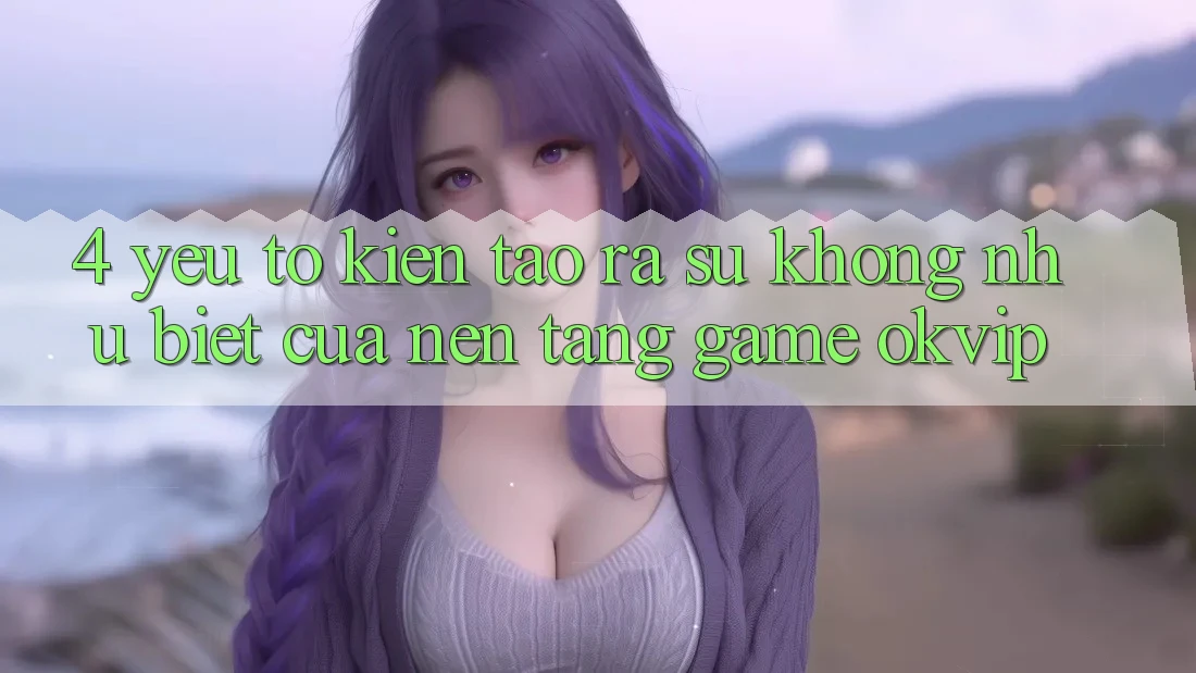 4. Yếu Tố Kiến tạo ra Sự Không như Biệt Của Nền Tảng Game OKVIP