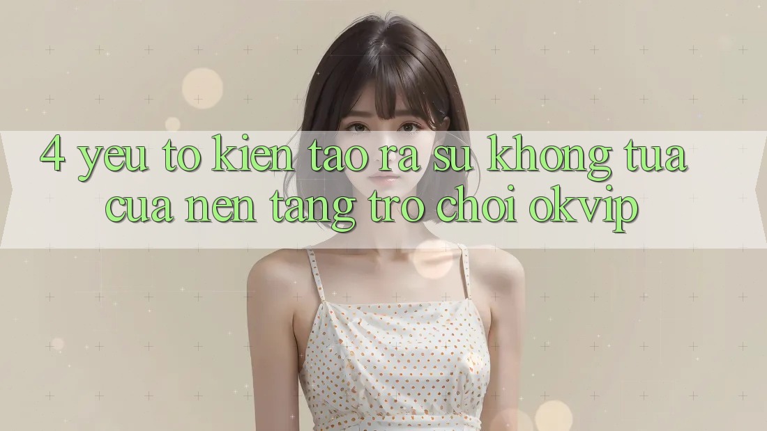 4. Yếu Tố Kiến tạo ra Sự Không tựa Của Nền Tảng Trò chơi OKVIP 4. Yếu Tố Kiến tạo ra Sự Không tựa Của Nền Tảng Trò chơi OKVIP