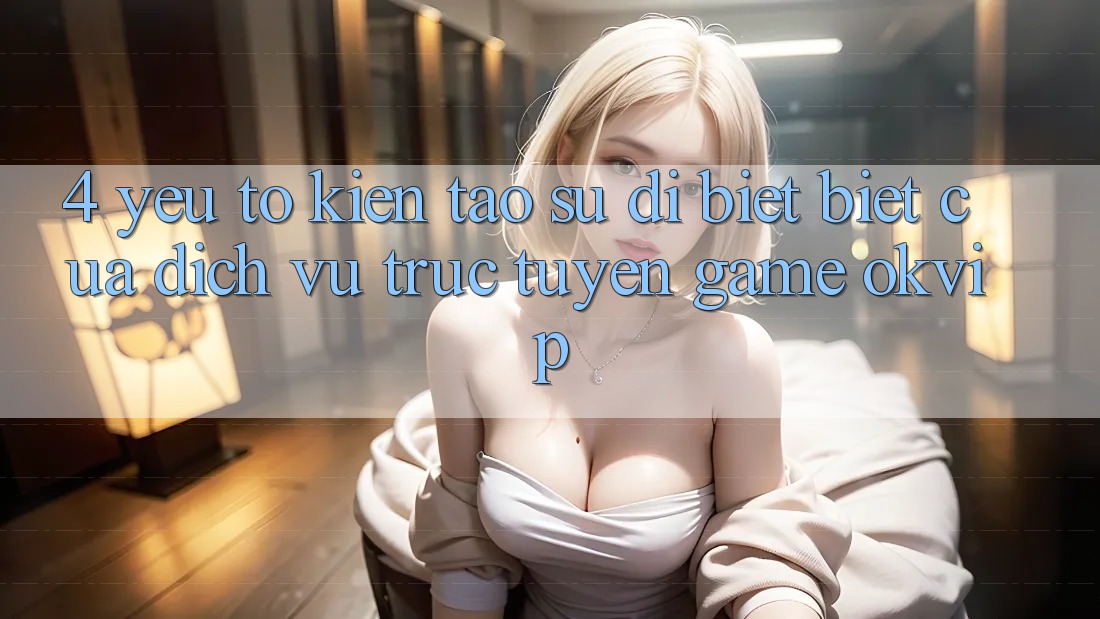 4. Yếu Tố Kiến tạo Sự Dị biệt Biệt Của Dịch vụ trực tuyến Game OKVIP 4. Yếu Tố Kiến tạo Sự Dị biệt Biệt Của Dịch vụ trực tuyến Game OKVIP