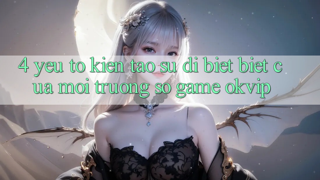4. Yếu Tố Kiến tạo Sự Dị biệt Biệt Của Môi trường số Game OKVIP