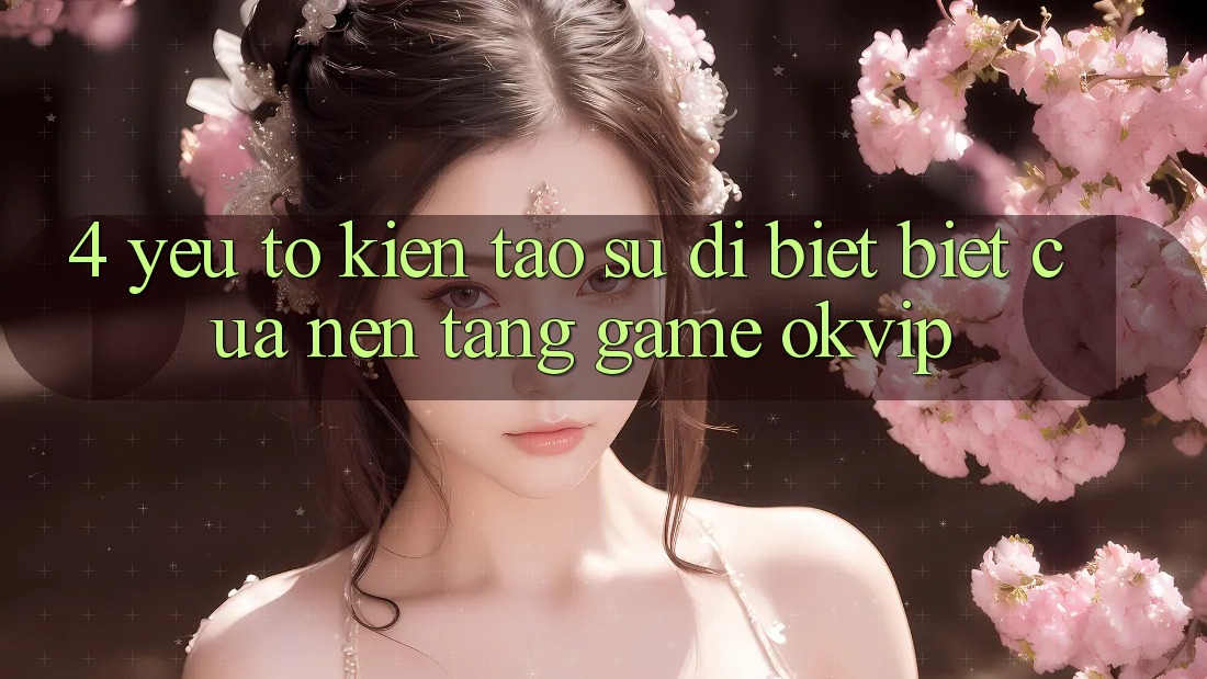 4. Yếu Tố Kiến tạo Sự Dị biệt Biệt Của Nền Tảng Game OKVIP