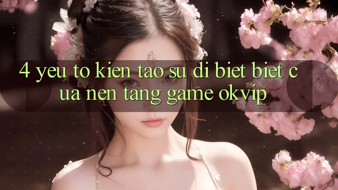 4. Yếu Tố Kiến tạo Sự Dị biệt Biệt Của Nền Tảng Game OKVIP