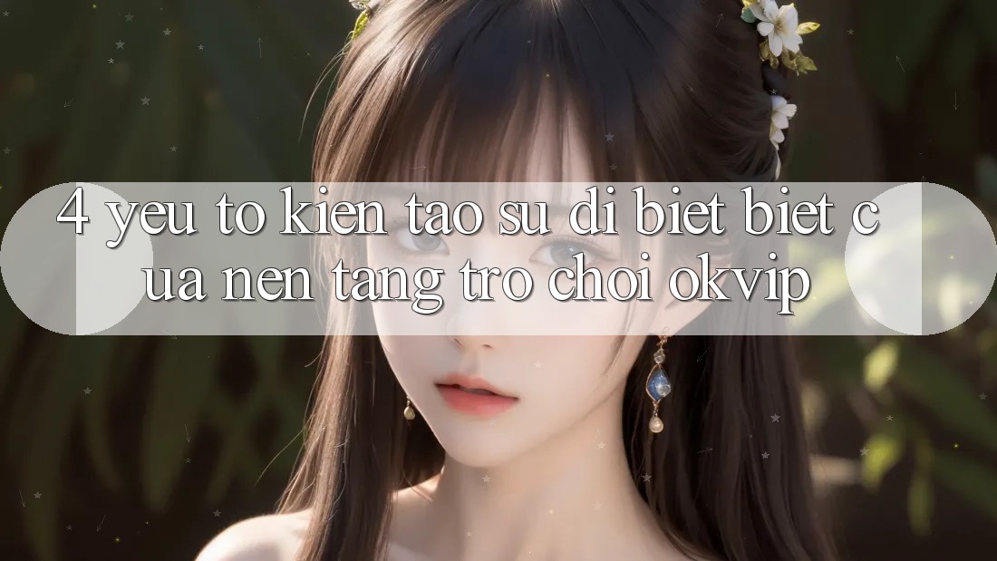 4. Yếu Tố Kiến tạo Sự Dị biệt Biệt Của Nền Tảng Trò chơi OKVIP