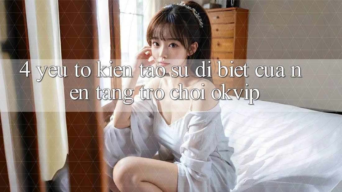 4. Yếu Tố Kiến tạo Sự Dị biệt Của Nền Tảng Trò chơi OKVIP 4. Yếu Tố Kiến tạo Sự Dị biệt Của Nền Tảng Trò chơi OKVIP