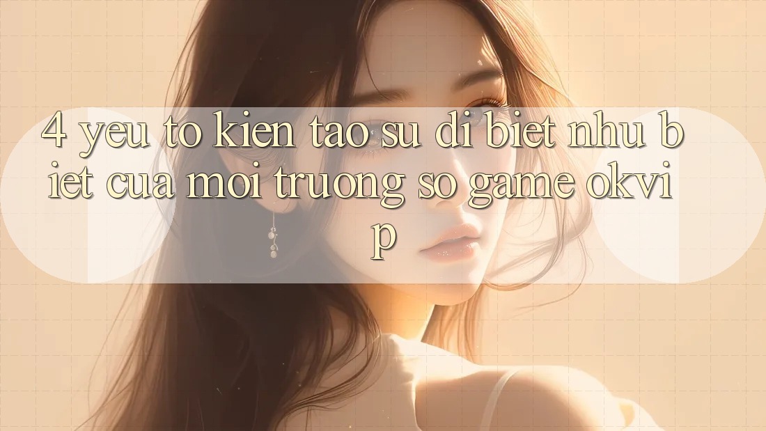 4. Yếu Tố Kiến tạo Sự Dị biệt như Biệt Của Môi trường số Game OKVIP