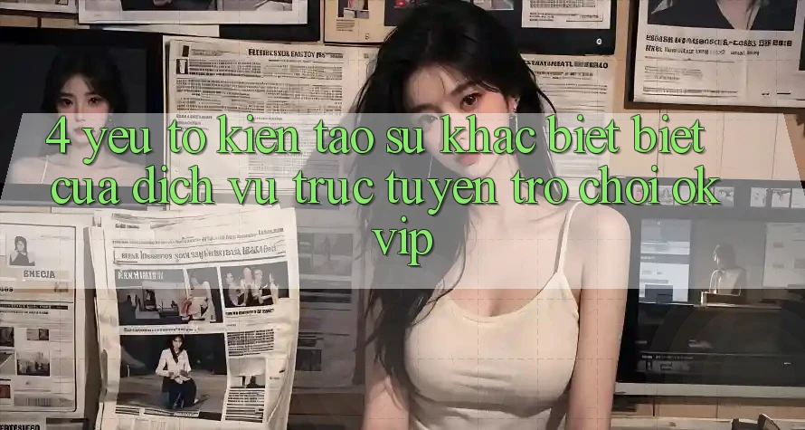 4. Yếu Tố Kiến tạo Sự Khác biệt Biệt Của Dịch vụ trực tuyến Trò chơi OKVIP 4. Yếu Tố Kiến tạo Sự Khác biệt Biệt Của Dịch vụ trực tuyến Trò chơi OKVIP