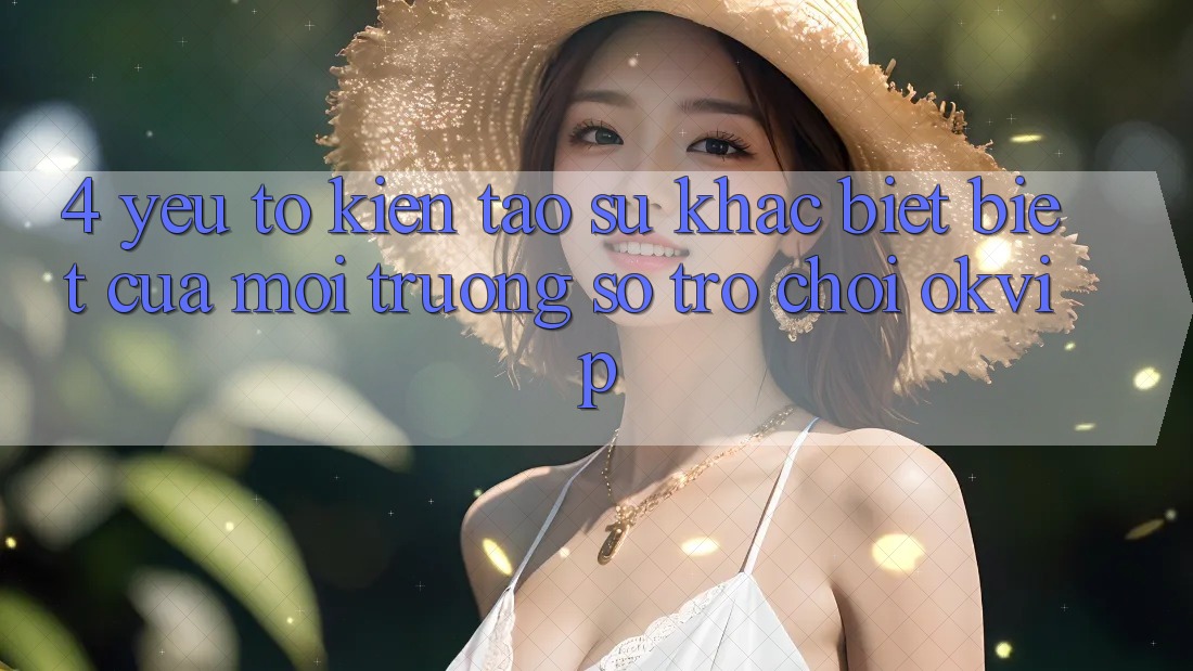 4. Yếu Tố Kiến tạo Sự Khác biệt Biệt Của Môi trường số Trò chơi OKVIP 4. Yếu Tố Kiến tạo Sự Khác biệt Biệt Của Môi trường số Trò chơi OKVIP