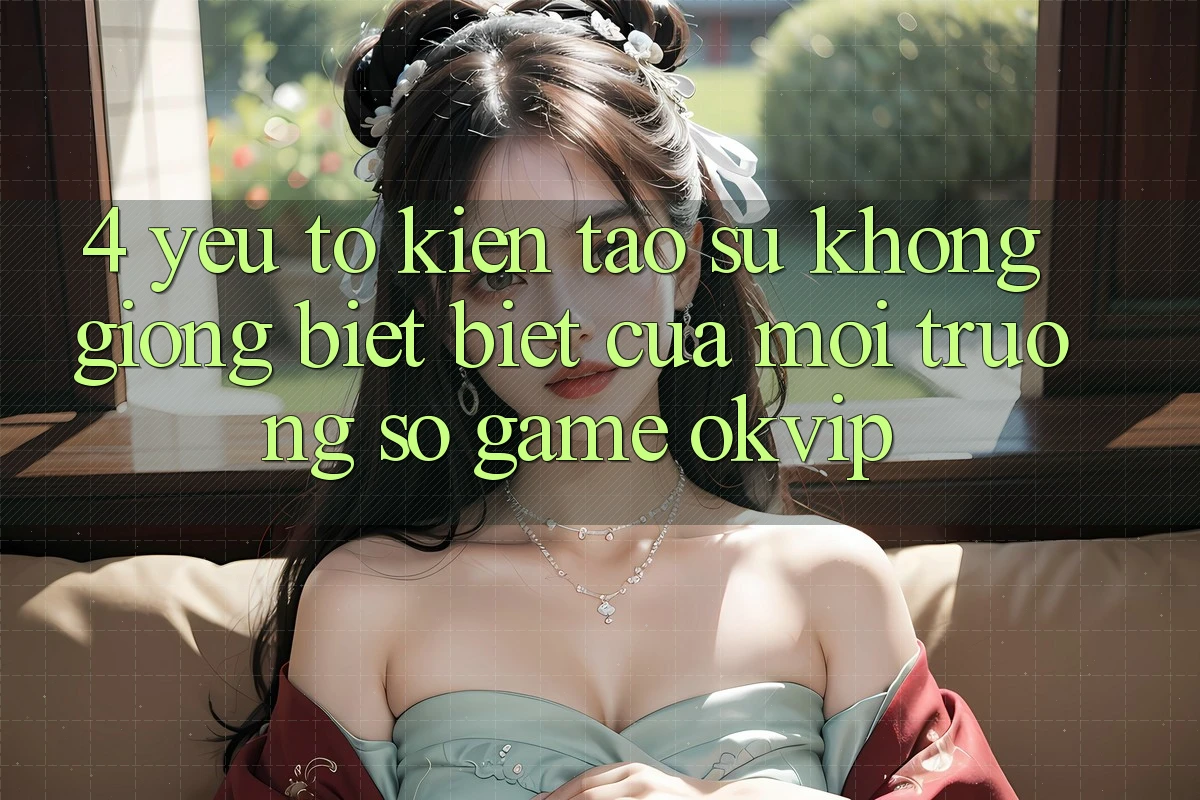 4. Yếu Tố Kiến tạo Sự Không giống biệt Biệt Của Môi trường số Game OKVIP 4. Yếu Tố Kiến tạo Sự Không giống biệt Biệt Của Môi trường số Game OKVIP