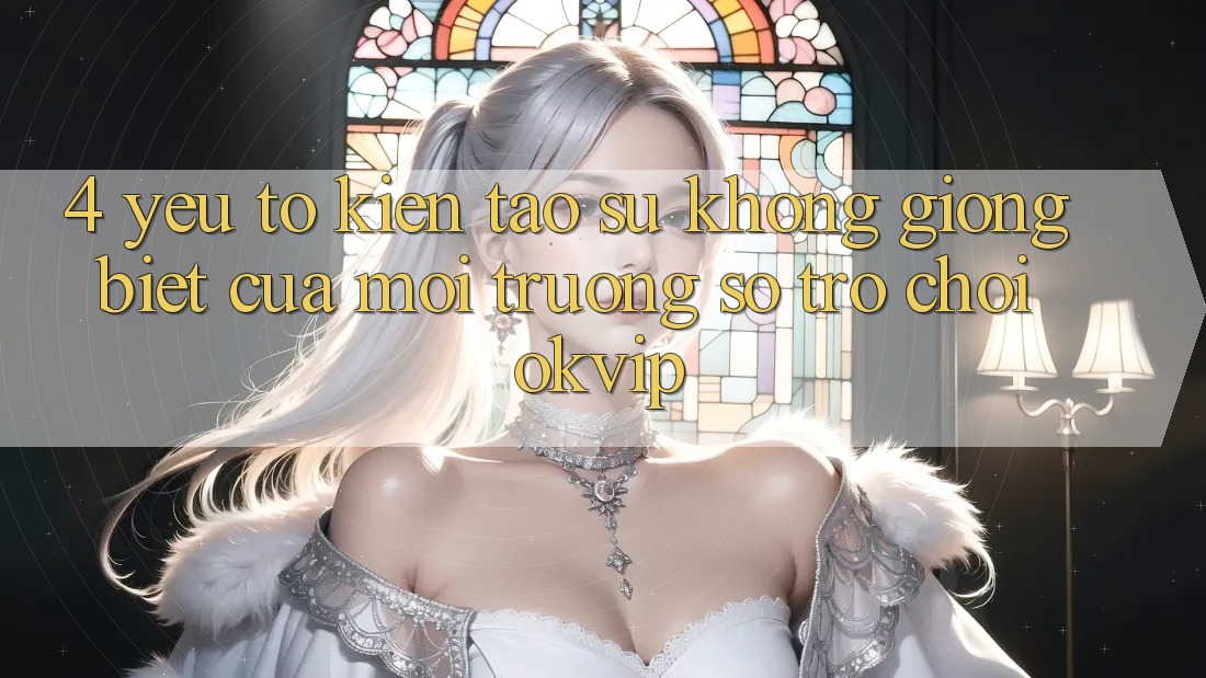 4. Yếu Tố Kiến tạo Sự Không giống Biệt Của Môi trường số Trò chơi OKVIP 4. Yếu Tố Kiến tạo Sự Không giống Biệt Của Môi trường số Trò chơi OKVIP