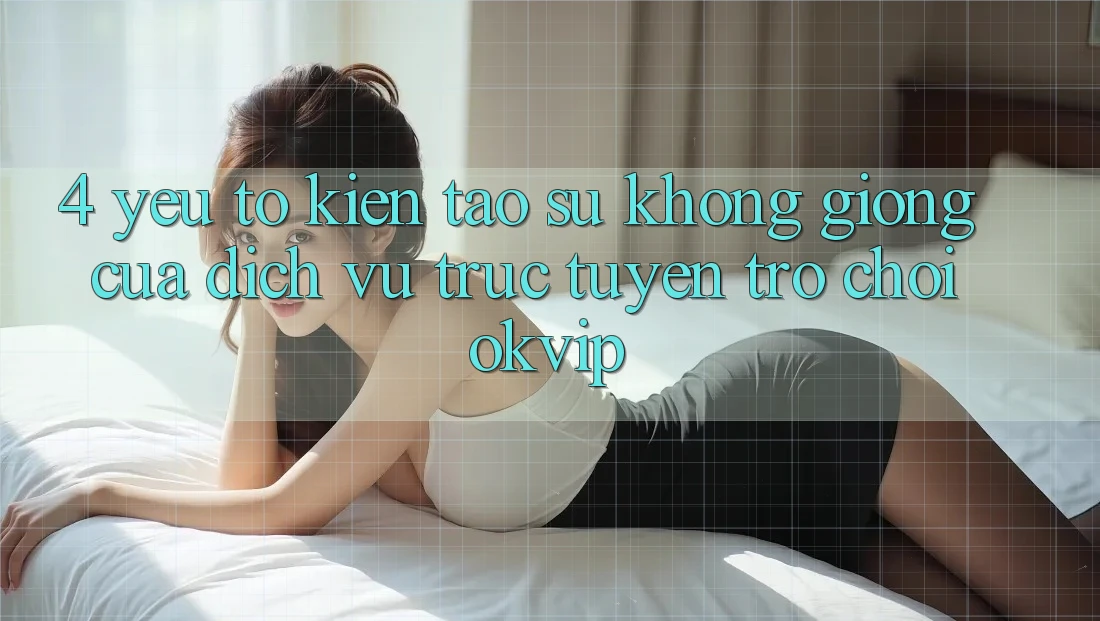 4. Yếu Tố Kiến tạo Sự Không giống Của Dịch vụ trực tuyến Trò chơi OKVIP 4. Yếu Tố Kiến tạo Sự Không giống Của Dịch vụ trực tuyến Trò chơi OKVIP