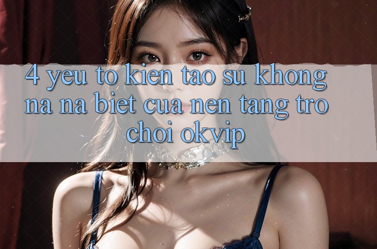 4. Yếu Tố Kiến tạo Sự Không na ná Biệt Của Nền Tảng Trò chơi OKVIP