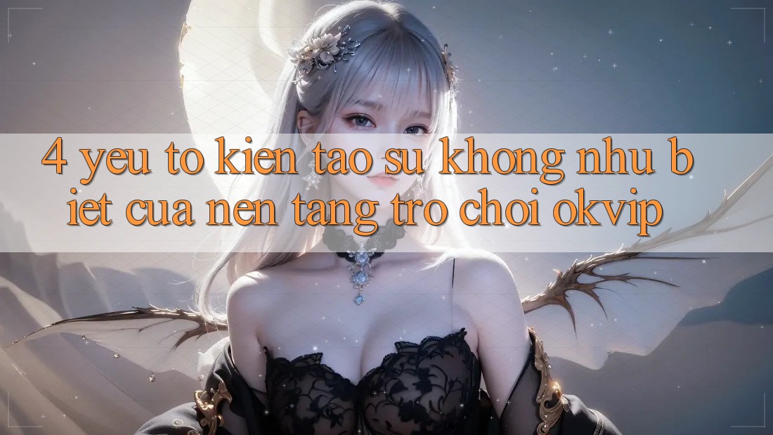 4. Yếu Tố Kiến tạo Sự Không như Biệt Của Nền Tảng Trò chơi OKVIP 4. Yếu Tố Kiến tạo Sự Không như Biệt Của Nền Tảng Trò chơi OKVIP