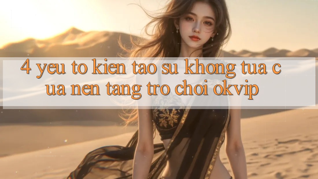 4. Yếu Tố Kiến tạo Sự Không tựa Của Nền Tảng Trò chơi OKVIP 4. Yếu Tố Kiến tạo Sự Không tựa Của Nền Tảng Trò chơi OKVIP