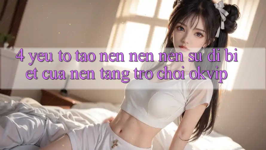 4. Yếu Tố Tạo nên nên Nên Sự Dị biệt Của Nền Tảng Trò chơi OKVIP 4. Yếu Tố Tạo nên nên Nên Sự Dị biệt Của Nền Tảng Trò chơi OKVIP