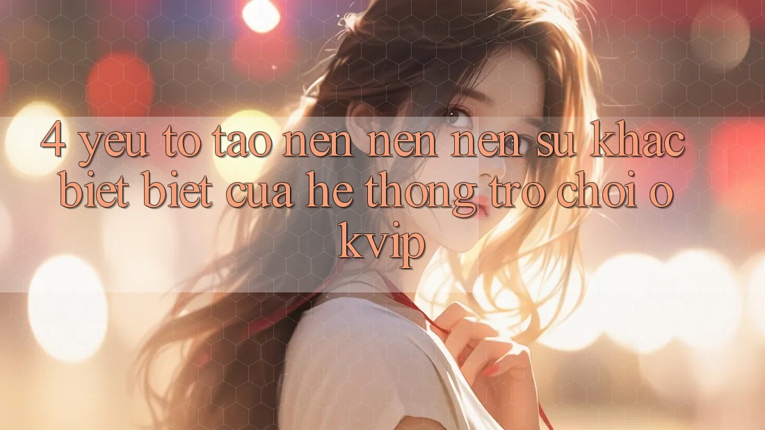 4. Yếu Tố Tạo nên nên Nên Sự Khác biệt Biệt Của Hệ thống Trò chơi OKVIP