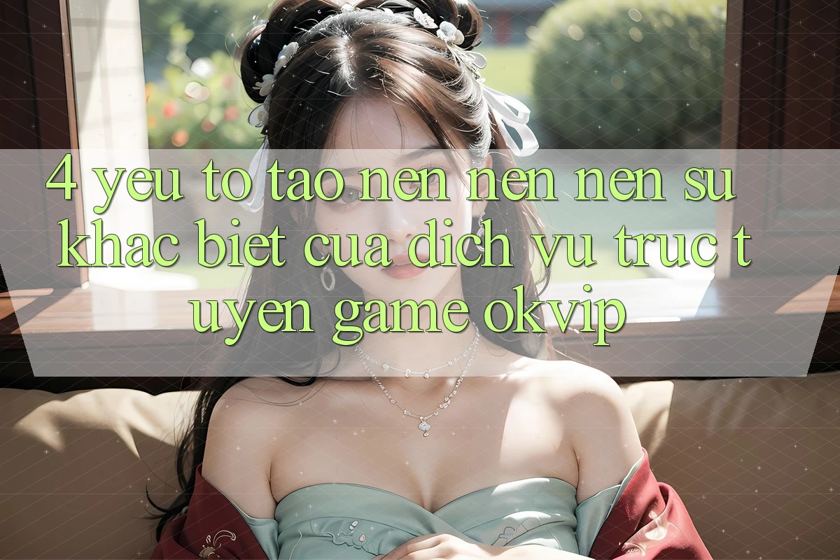 4. Yếu Tố Tạo nên nên Nên Sự Khác Biệt Của Dịch vụ trực tuyến Game OKVIP 4. Yếu Tố Tạo nên nên Nên Sự Khác Biệt Của Dịch vụ trực tuyến Game OKVIP