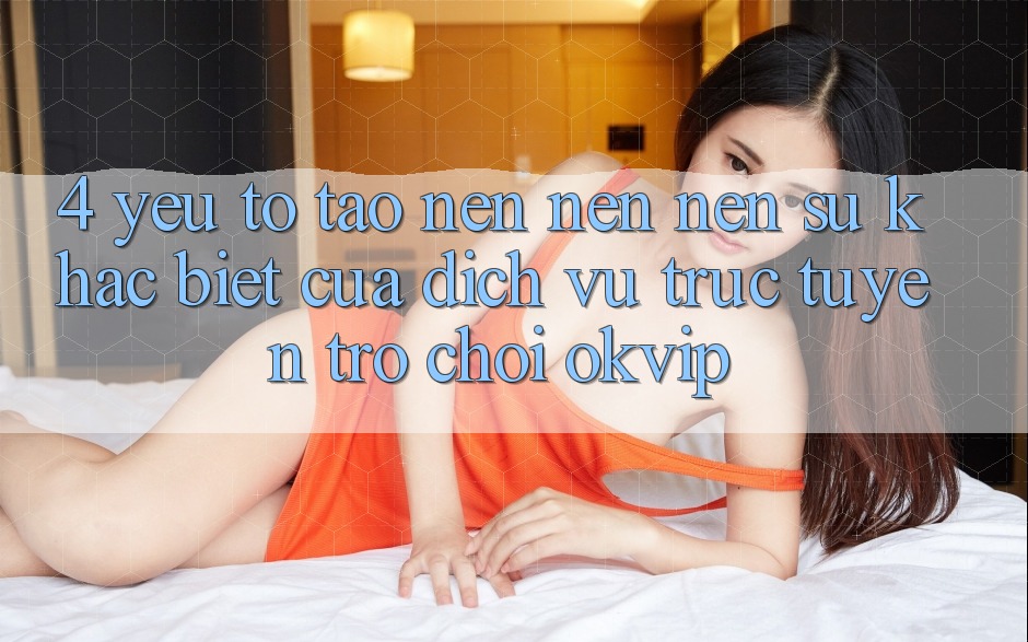4. Yếu Tố Tạo nên nên Nên Sự Khác biệt Của Dịch vụ trực tuyến Trò chơi OKVIP