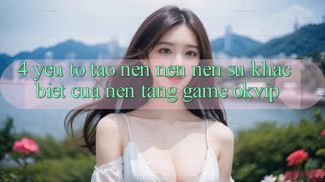 4. Yếu Tố Tạo nên nên Nên Sự Khác Biệt Của Nền Tảng Game OKVIP