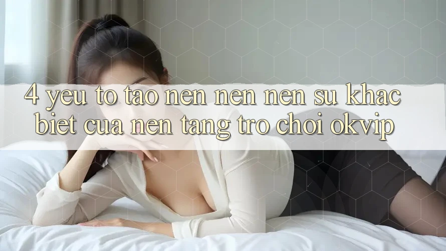 4. Yếu Tố Tạo nên nên Nên Sự Khác Biệt Của Nền Tảng Trò chơi OKVIP 4. Yếu Tố Tạo nên nên Nên Sự Khác Biệt Của Nền Tảng Trò chơi OKVIP
