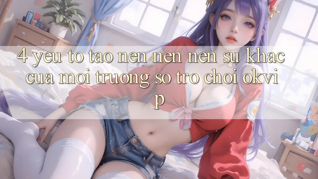4. Yếu Tố Tạo nên nên Nên Sự Khác Của Môi trường số Trò chơi OKVIP