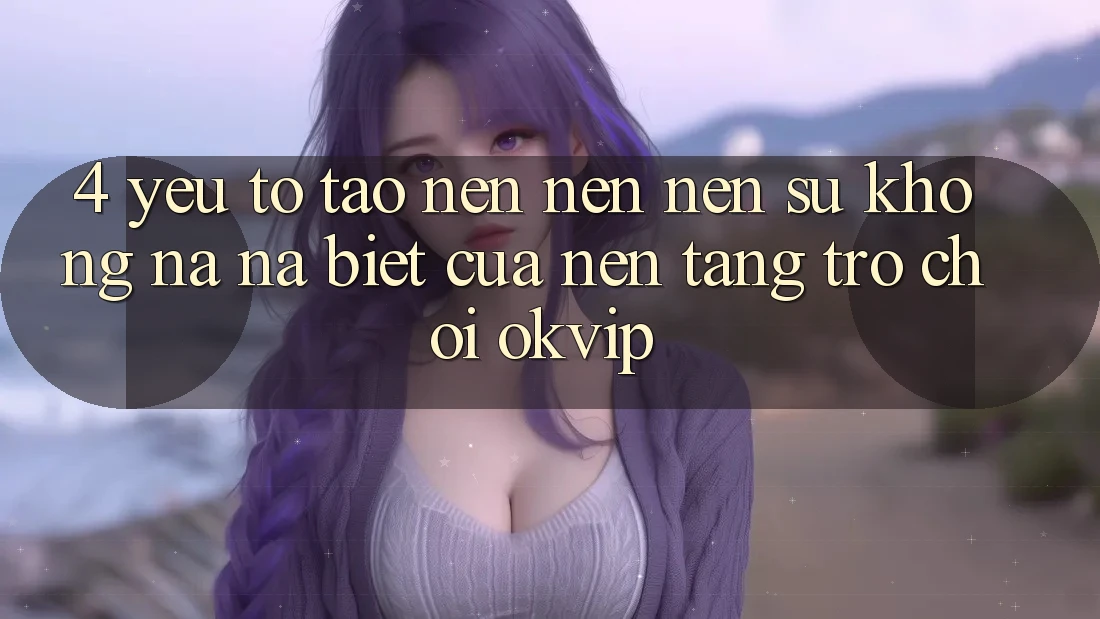 4. Yếu Tố Tạo nên nên Nên Sự Không na ná Biệt Của Nền Tảng Trò chơi OKVIP
