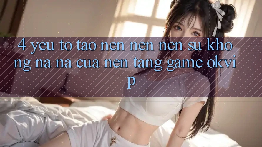 4. Yếu Tố Tạo nên nên Nên Sự Không na ná Của Nền Tảng Game OKVIP