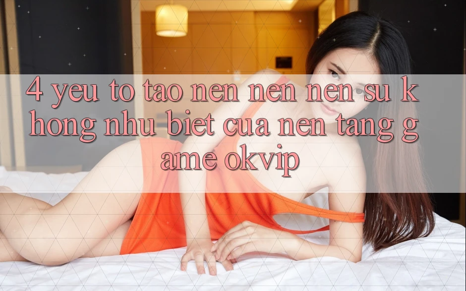 4. Yếu Tố Tạo nên nên Nên Sự Không như Biệt Của Nền Tảng Game OKVIP 4. Yếu Tố Tạo nên nên Nên Sự Không như Biệt Của Nền Tảng Game OKVIP