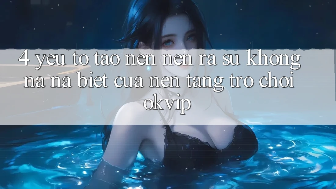 4. Yếu Tố Tạo nên nên ra Sự Không na ná Biệt Của Nền Tảng Trò chơi OKVIP