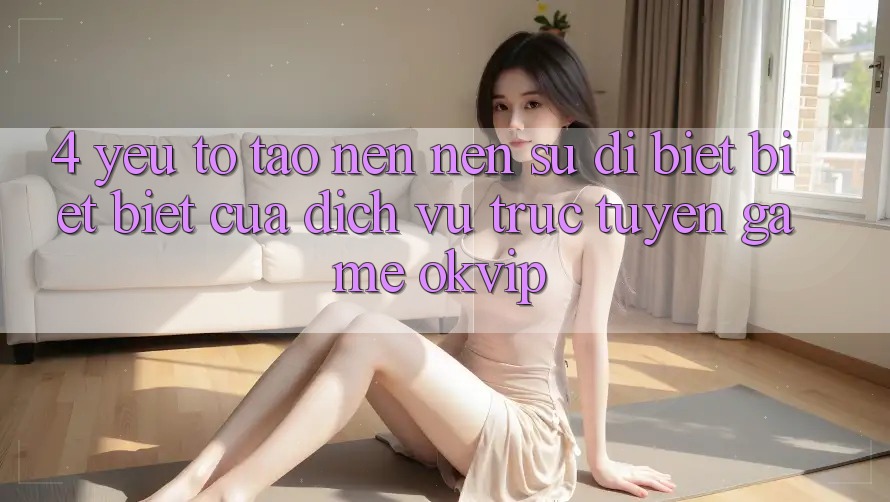 4. Yếu Tố Tạo nên Nên Sự Dị biệt biệt Biệt Của Dịch vụ trực tuyến Game OKVIP