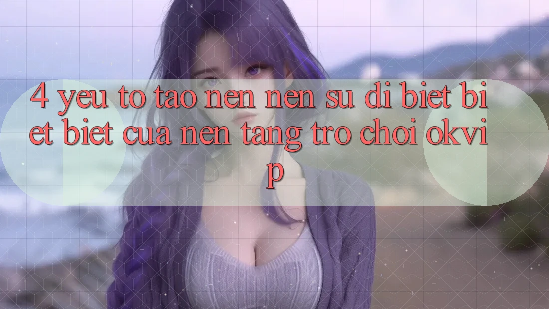 4. Yếu Tố Tạo nên Nên Sự Dị biệt biệt Biệt Của Nền Tảng Trò chơi OKVIP
