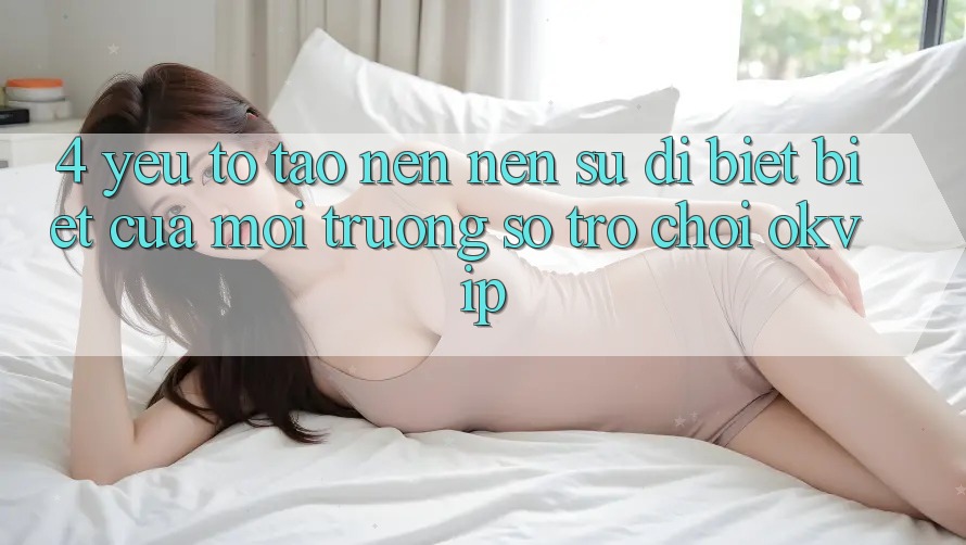 4. Yếu Tố Tạo nên Nên Sự Dị biệt Biệt Của Môi trường số Trò chơi OKVIP 4. Yếu Tố Tạo nên Nên Sự Dị biệt Biệt Của Môi trường số Trò chơi OKVIP