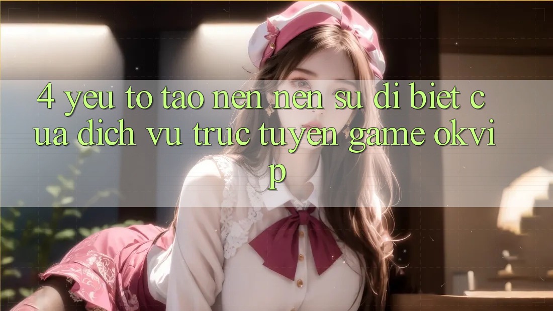 4. Yếu Tố Tạo nên Nên Sự Dị biệt Của Dịch vụ trực tuyến Game OKVIP