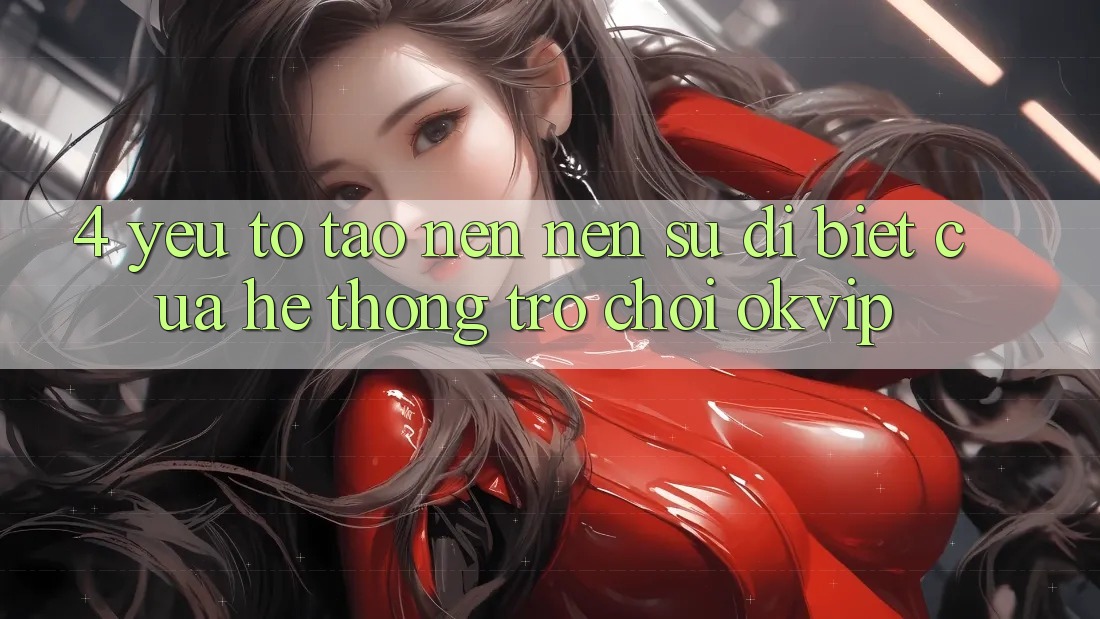 4. Yếu Tố Tạo nên Nên Sự Dị biệt Của Hệ thống Trò chơi OKVIP 4. Yếu Tố Tạo nên Nên Sự Dị biệt Của Hệ thống Trò chơi OKVIP